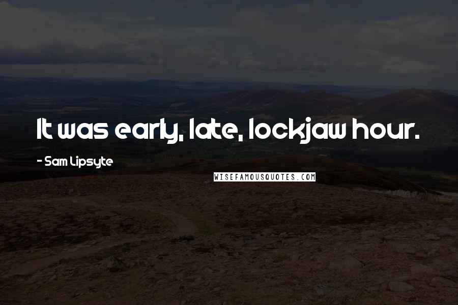 Sam Lipsyte Quotes: It was early, late, lockjaw hour.