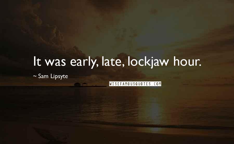 Sam Lipsyte Quotes: It was early, late, lockjaw hour.