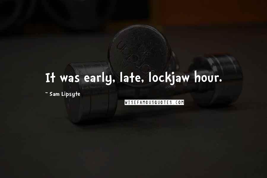 Sam Lipsyte Quotes: It was early, late, lockjaw hour.