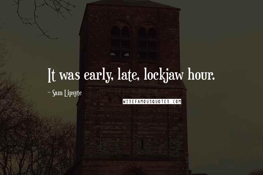 Sam Lipsyte Quotes: It was early, late, lockjaw hour.