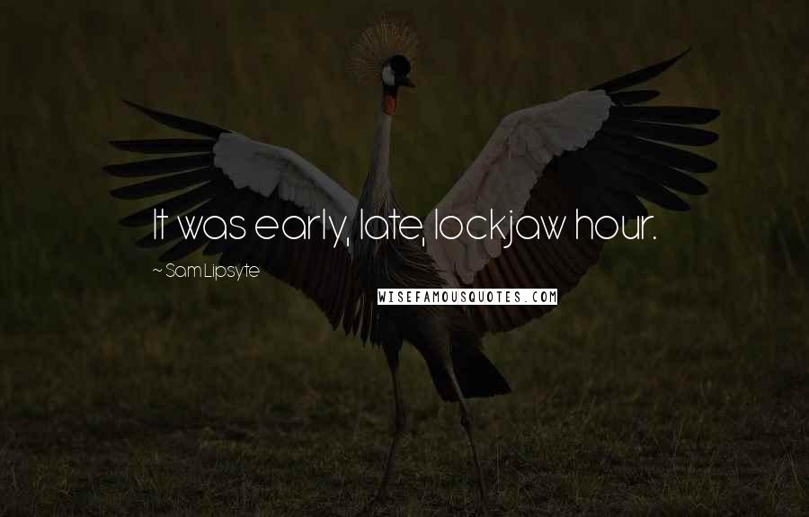 Sam Lipsyte Quotes: It was early, late, lockjaw hour.