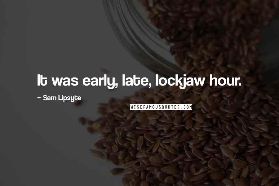 Sam Lipsyte Quotes: It was early, late, lockjaw hour.