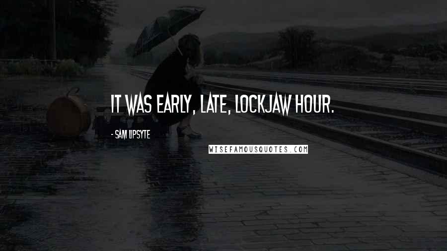 Sam Lipsyte Quotes: It was early, late, lockjaw hour.