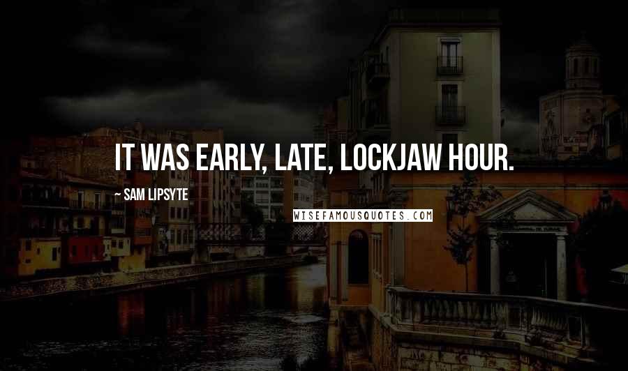 Sam Lipsyte Quotes: It was early, late, lockjaw hour.