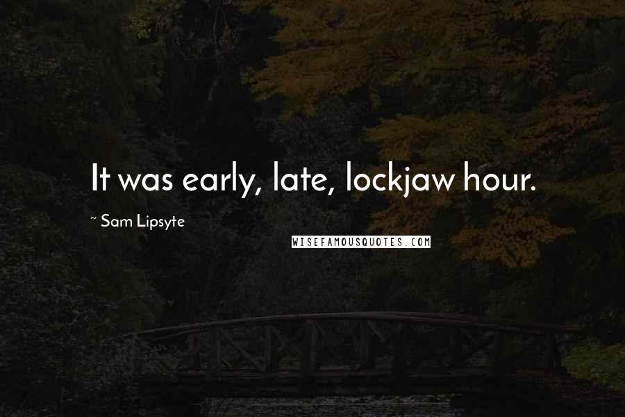 Sam Lipsyte Quotes: It was early, late, lockjaw hour.