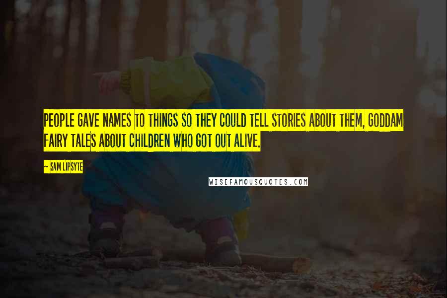 Sam Lipsyte Quotes: People gave names to things so they could tell stories about them, goddam fairy tales about children who got out alive.