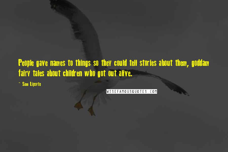 Sam Lipsyte Quotes: People gave names to things so they could tell stories about them, goddam fairy tales about children who got out alive.
