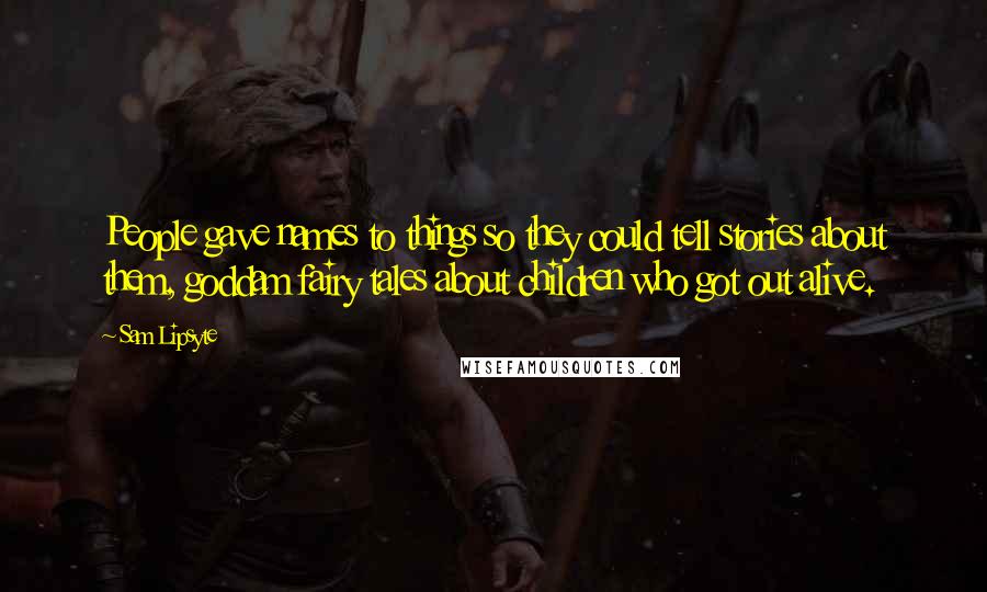 Sam Lipsyte Quotes: People gave names to things so they could tell stories about them, goddam fairy tales about children who got out alive.