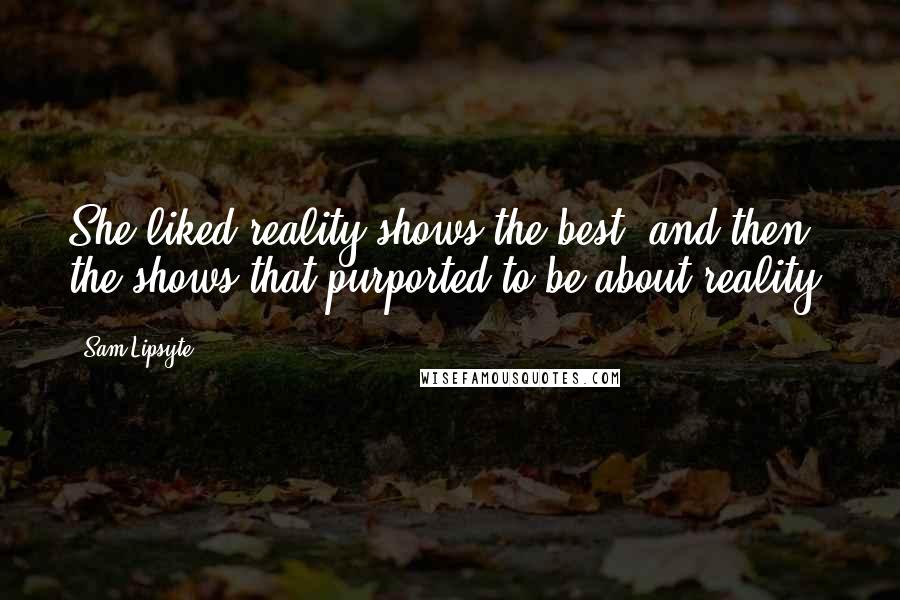 Sam Lipsyte Quotes: She liked reality shows the best, and then the shows that purported to be about reality.