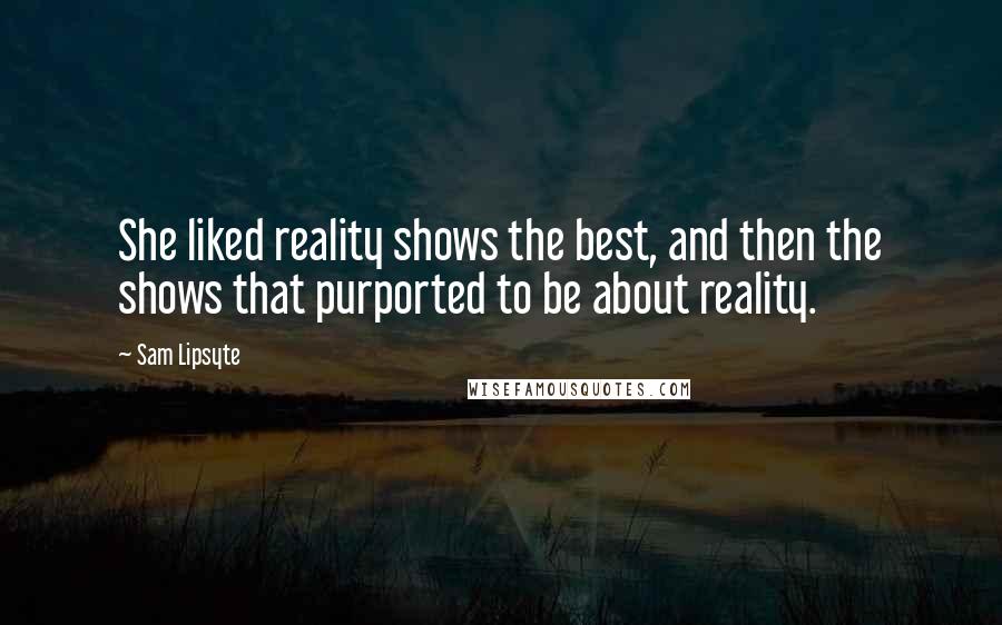 Sam Lipsyte Quotes: She liked reality shows the best, and then the shows that purported to be about reality.