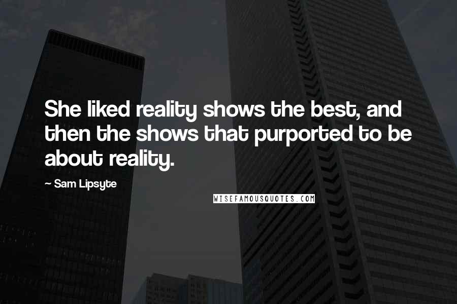 Sam Lipsyte Quotes: She liked reality shows the best, and then the shows that purported to be about reality.