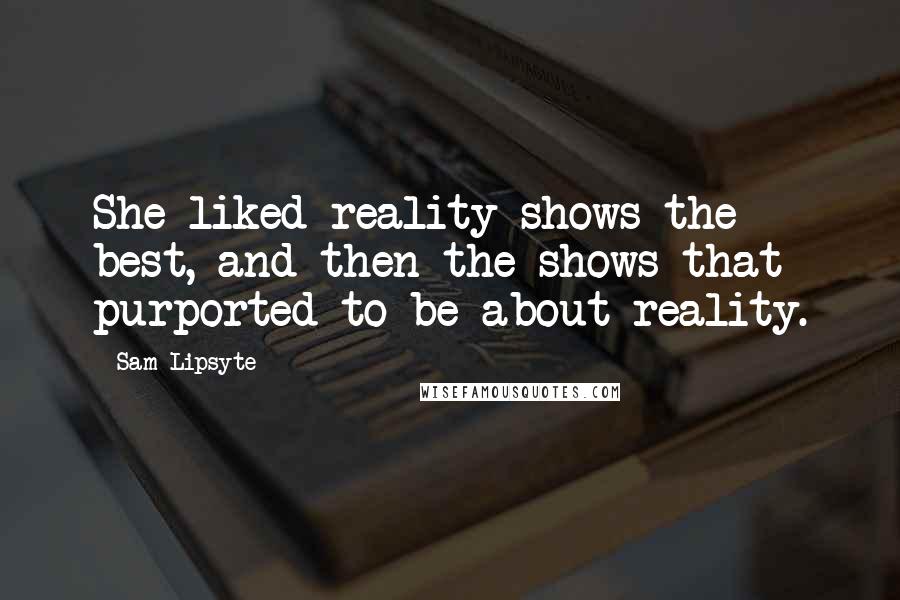 Sam Lipsyte Quotes: She liked reality shows the best, and then the shows that purported to be about reality.