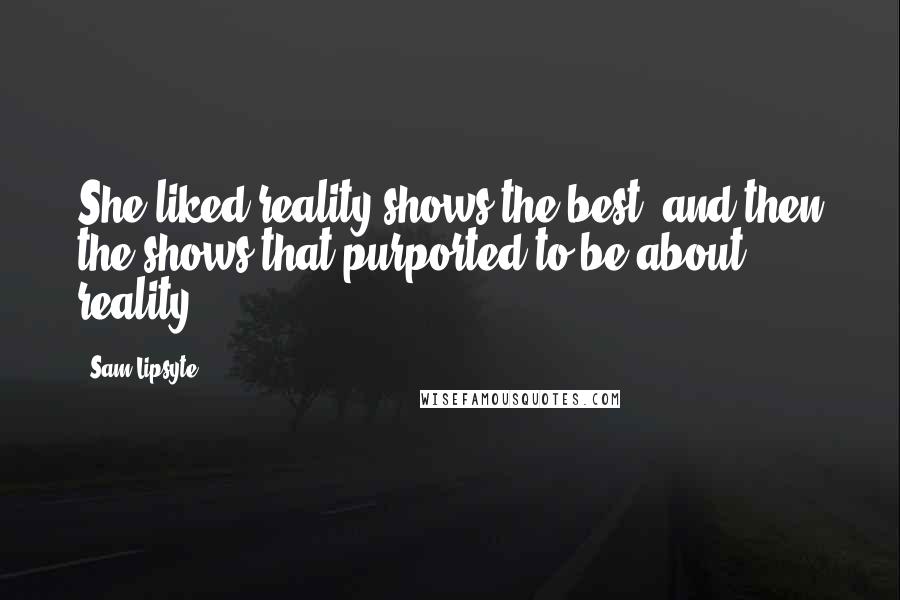 Sam Lipsyte Quotes: She liked reality shows the best, and then the shows that purported to be about reality.