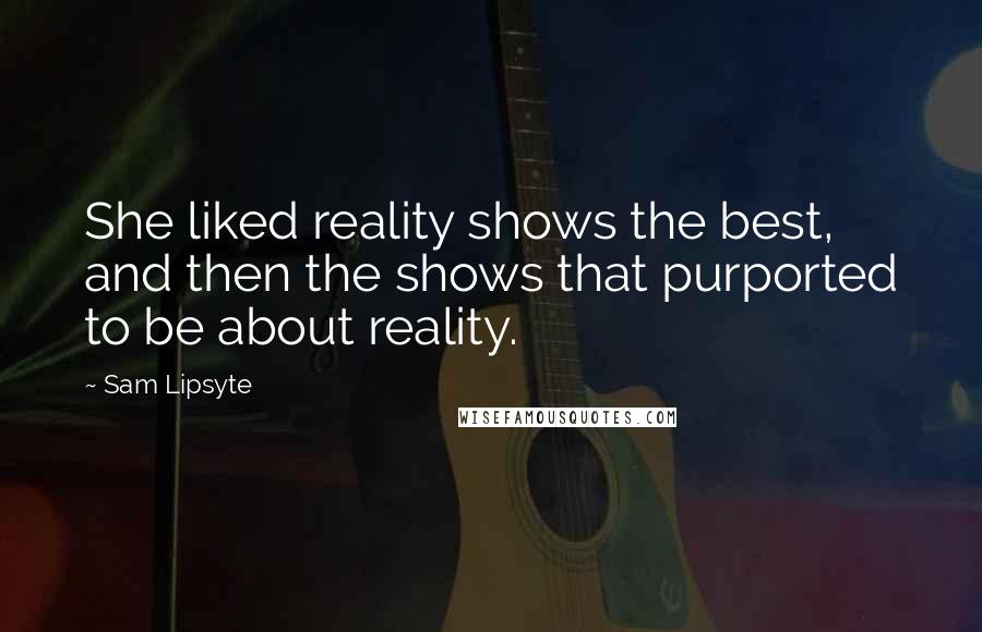 Sam Lipsyte Quotes: She liked reality shows the best, and then the shows that purported to be about reality.