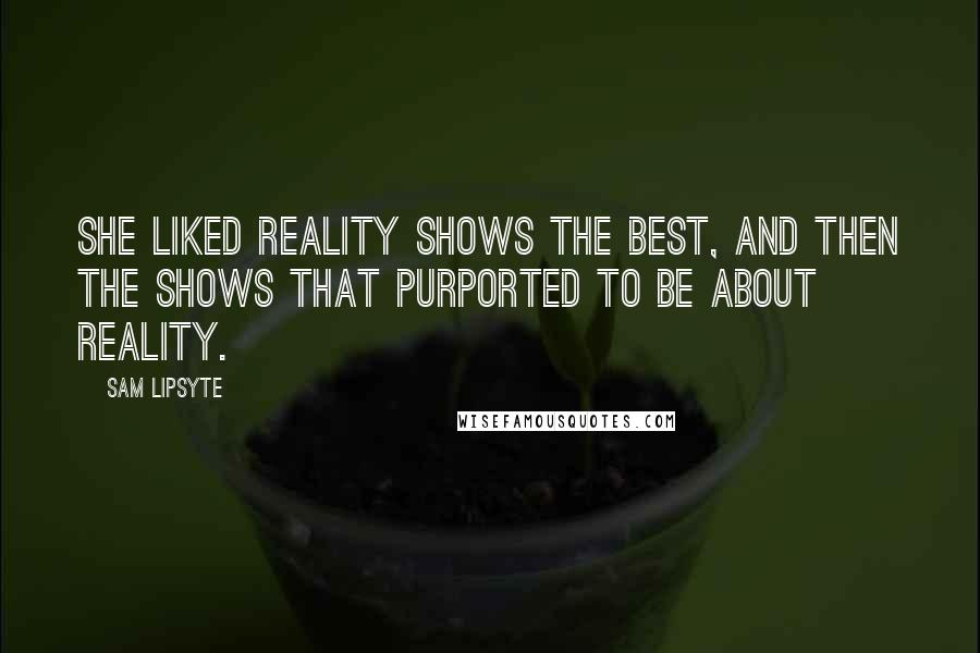 Sam Lipsyte Quotes: She liked reality shows the best, and then the shows that purported to be about reality.