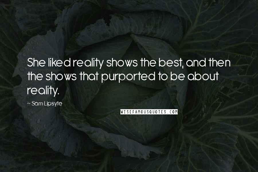Sam Lipsyte Quotes: She liked reality shows the best, and then the shows that purported to be about reality.
