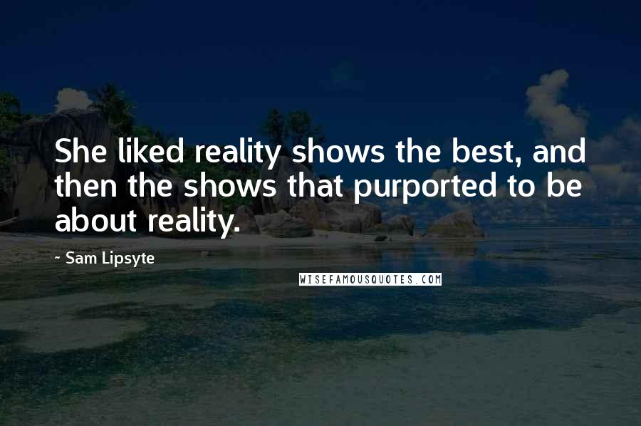 Sam Lipsyte Quotes: She liked reality shows the best, and then the shows that purported to be about reality.