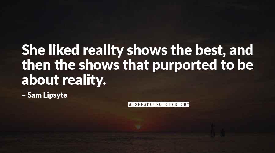 Sam Lipsyte Quotes: She liked reality shows the best, and then the shows that purported to be about reality.