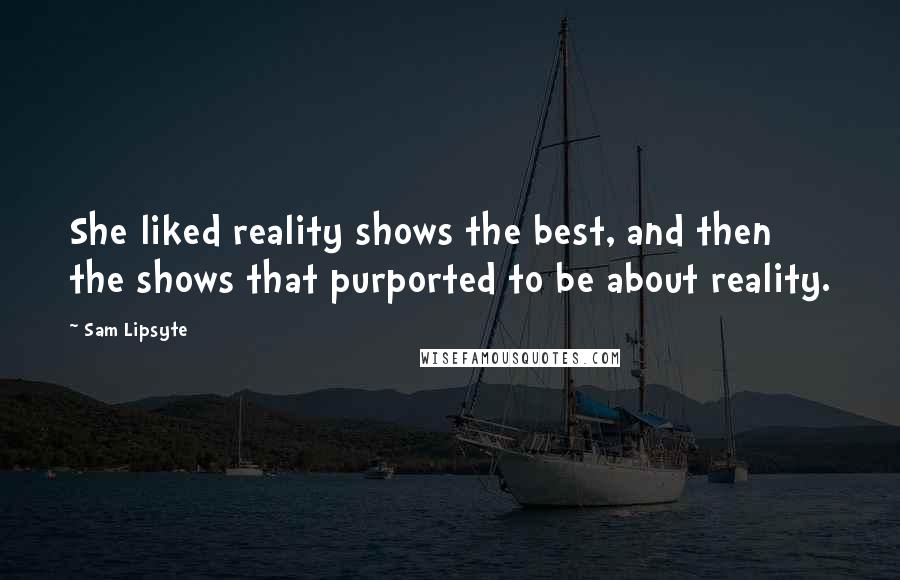 Sam Lipsyte Quotes: She liked reality shows the best, and then the shows that purported to be about reality.