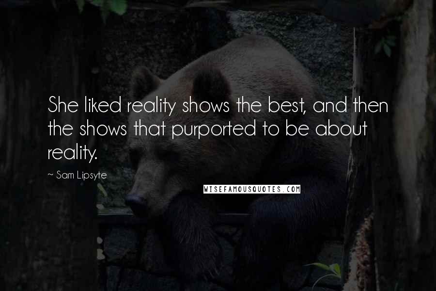 Sam Lipsyte Quotes: She liked reality shows the best, and then the shows that purported to be about reality.