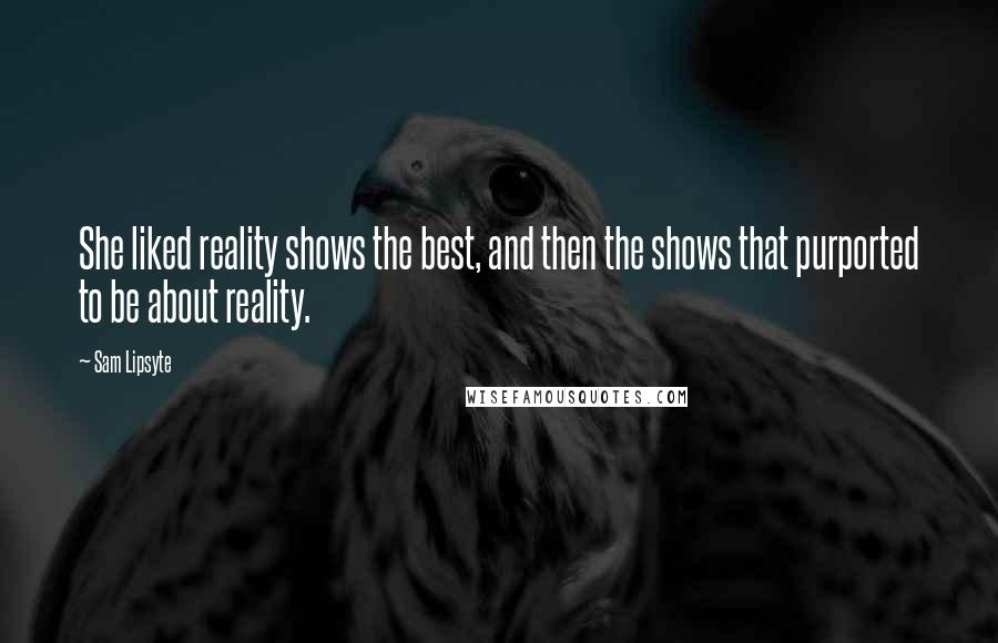 Sam Lipsyte Quotes: She liked reality shows the best, and then the shows that purported to be about reality.