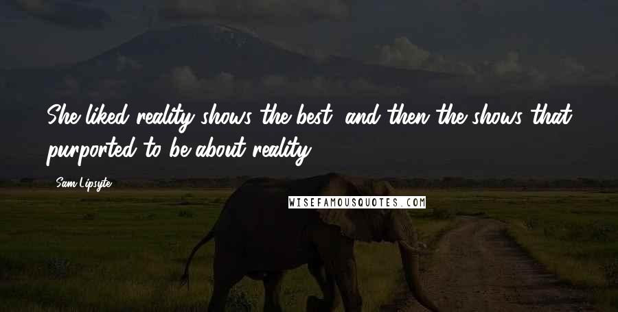 Sam Lipsyte Quotes: She liked reality shows the best, and then the shows that purported to be about reality.