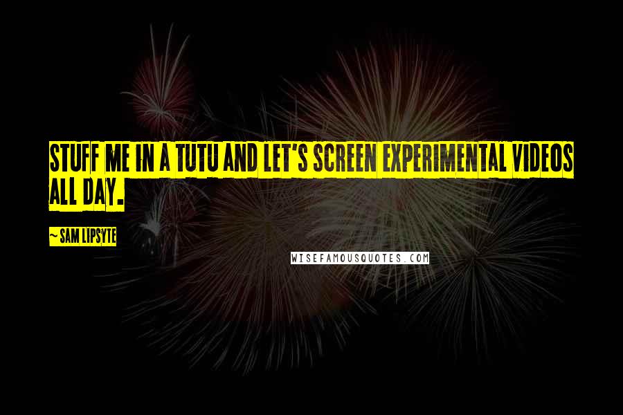 Sam Lipsyte Quotes: Stuff me in a tutu and let's screen experimental videos all day.