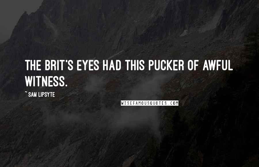 Sam Lipsyte Quotes: The Brit's eyes had this pucker of awful witness.