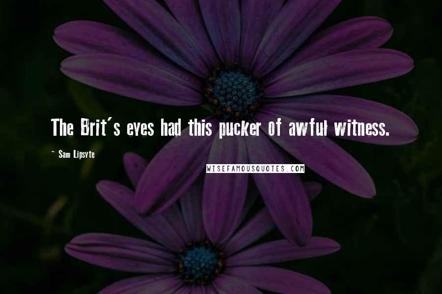 Sam Lipsyte Quotes: The Brit's eyes had this pucker of awful witness.
