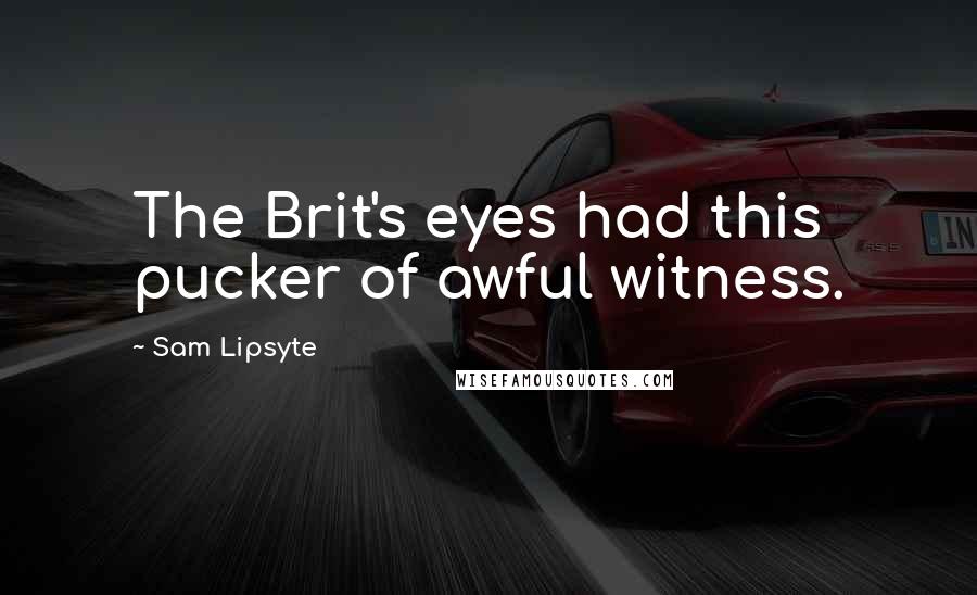 Sam Lipsyte Quotes: The Brit's eyes had this pucker of awful witness.