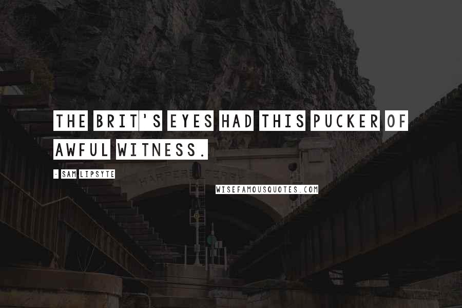 Sam Lipsyte Quotes: The Brit's eyes had this pucker of awful witness.