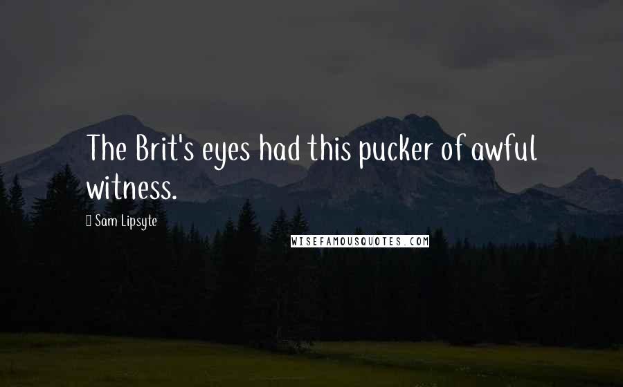Sam Lipsyte Quotes: The Brit's eyes had this pucker of awful witness.