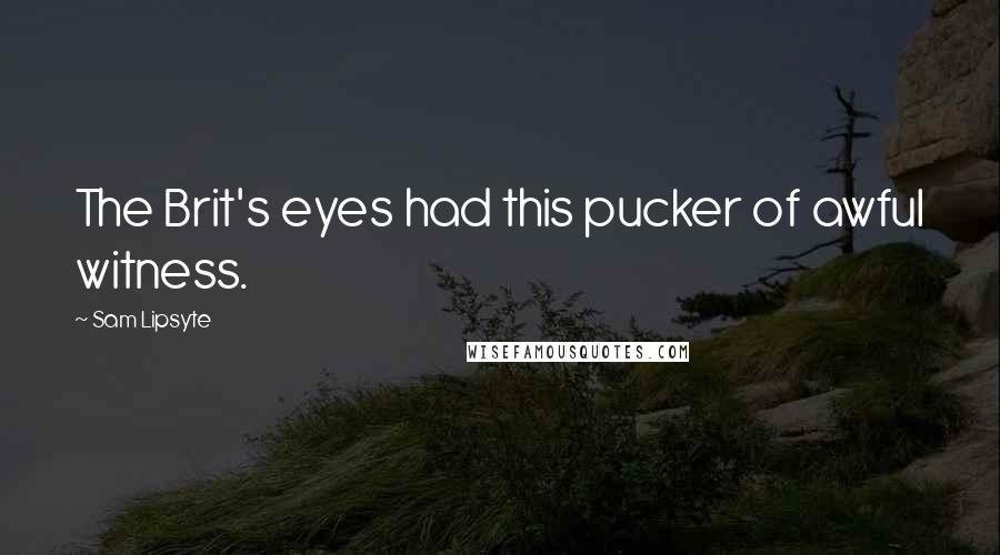 Sam Lipsyte Quotes: The Brit's eyes had this pucker of awful witness.