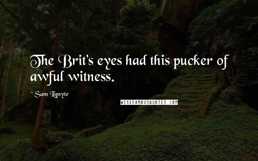 Sam Lipsyte Quotes: The Brit's eyes had this pucker of awful witness.