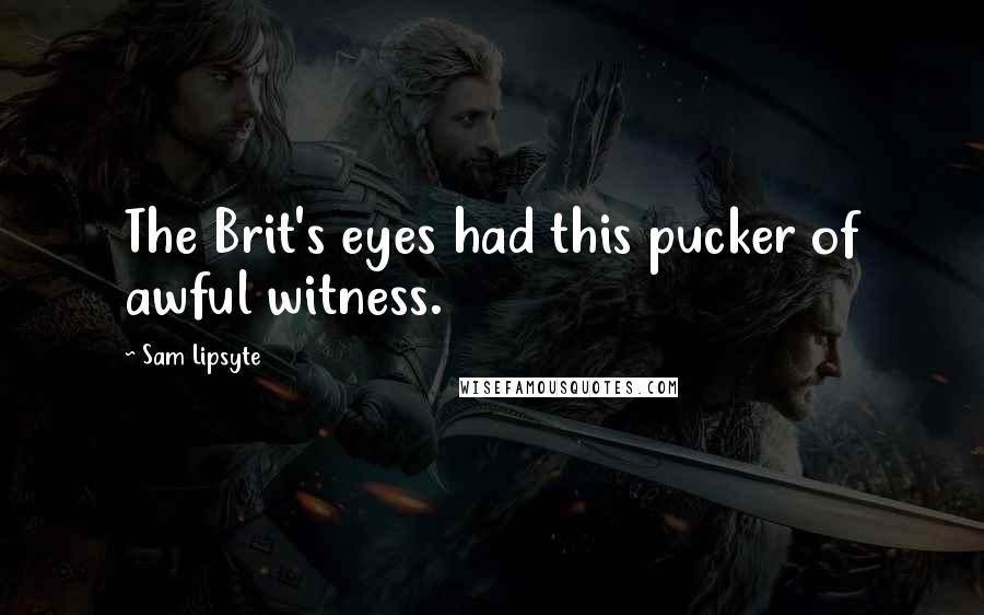 Sam Lipsyte Quotes: The Brit's eyes had this pucker of awful witness.