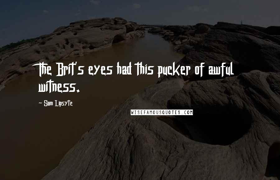 Sam Lipsyte Quotes: The Brit's eyes had this pucker of awful witness.