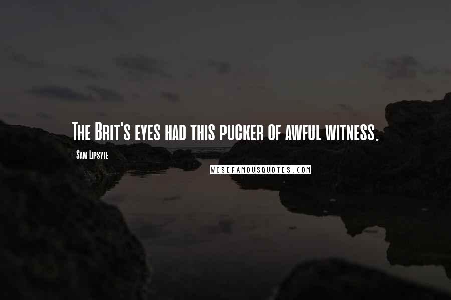 Sam Lipsyte Quotes: The Brit's eyes had this pucker of awful witness.