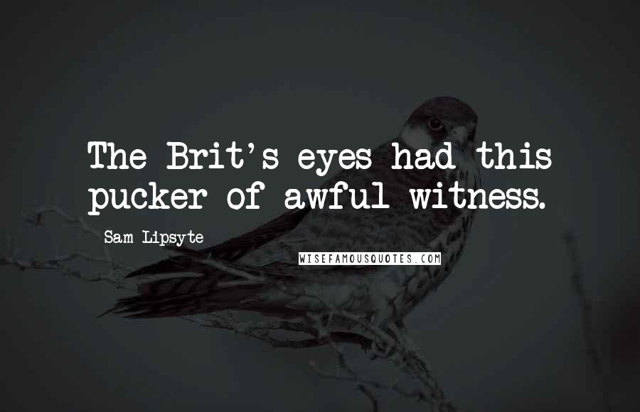 Sam Lipsyte Quotes: The Brit's eyes had this pucker of awful witness.