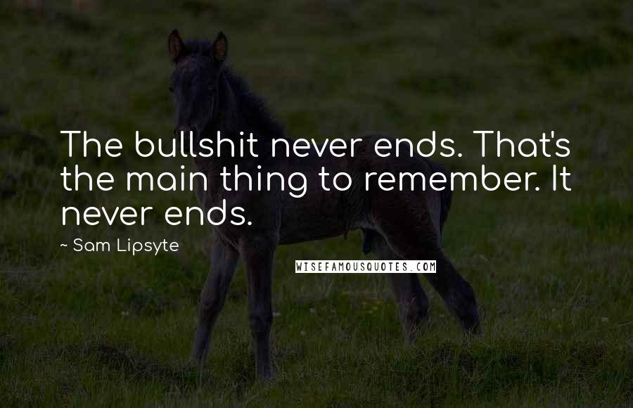 Sam Lipsyte Quotes: The bullshit never ends. That's the main thing to remember. It never ends.