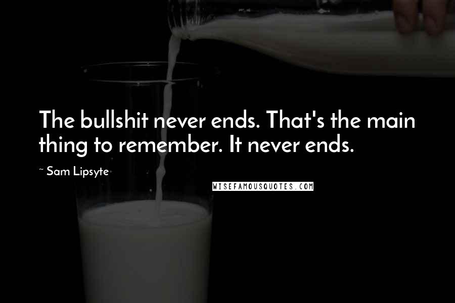 Sam Lipsyte Quotes: The bullshit never ends. That's the main thing to remember. It never ends.
