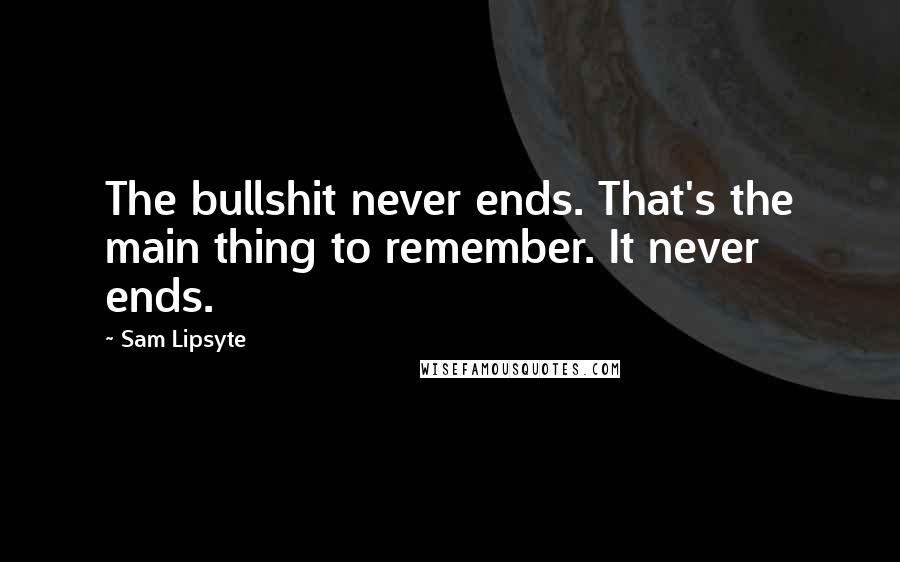 Sam Lipsyte Quotes: The bullshit never ends. That's the main thing to remember. It never ends.