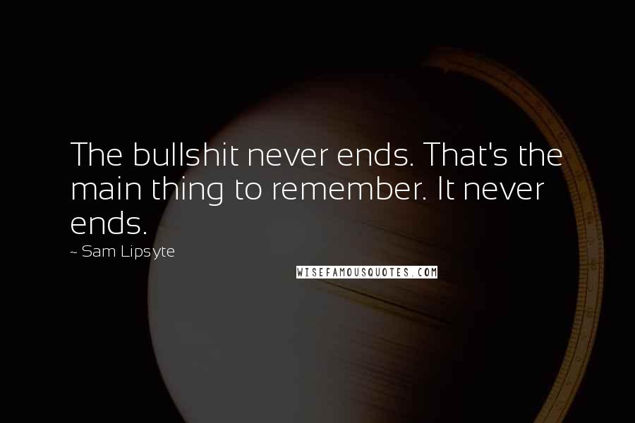 Sam Lipsyte Quotes: The bullshit never ends. That's the main thing to remember. It never ends.
