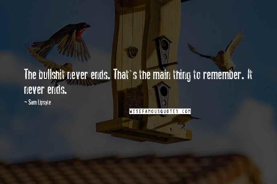 Sam Lipsyte Quotes: The bullshit never ends. That's the main thing to remember. It never ends.