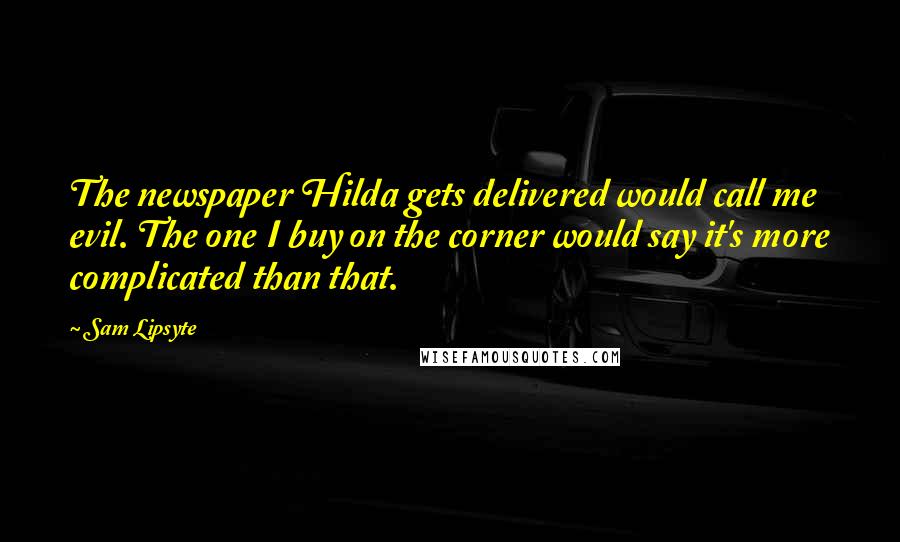 Sam Lipsyte Quotes: The newspaper Hilda gets delivered would call me evil. The one I buy on the corner would say it's more complicated than that.