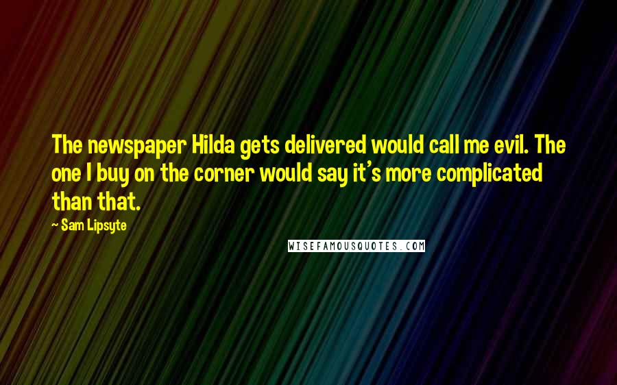 Sam Lipsyte Quotes: The newspaper Hilda gets delivered would call me evil. The one I buy on the corner would say it's more complicated than that.