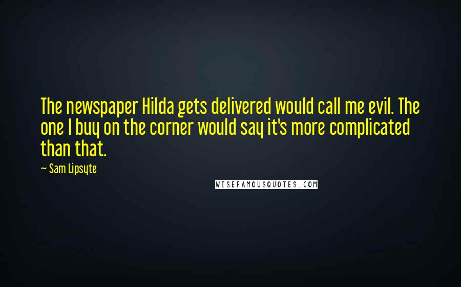 Sam Lipsyte Quotes: The newspaper Hilda gets delivered would call me evil. The one I buy on the corner would say it's more complicated than that.