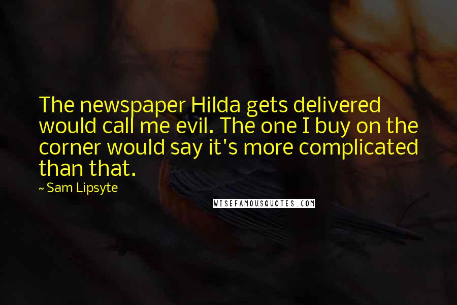 Sam Lipsyte Quotes: The newspaper Hilda gets delivered would call me evil. The one I buy on the corner would say it's more complicated than that.