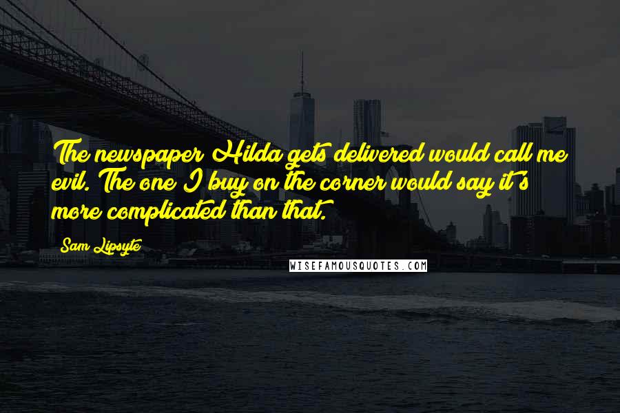Sam Lipsyte Quotes: The newspaper Hilda gets delivered would call me evil. The one I buy on the corner would say it's more complicated than that.
