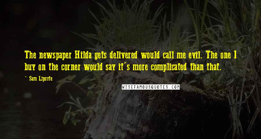 Sam Lipsyte Quotes: The newspaper Hilda gets delivered would call me evil. The one I buy on the corner would say it's more complicated than that.