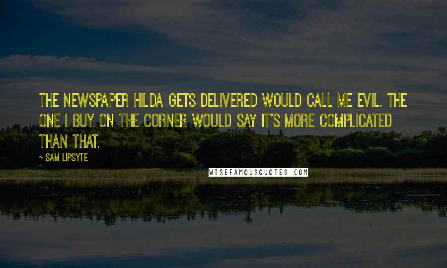 Sam Lipsyte Quotes: The newspaper Hilda gets delivered would call me evil. The one I buy on the corner would say it's more complicated than that.